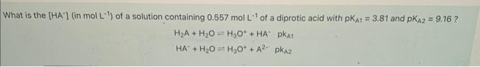 What Is The Ha In Mol L Of A Solution Containing 0 557 Mol L Of A Diprotic Acid With Pka1 3 81 And Pka2 9 16 1