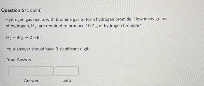 Question 6 1 Point Hydrogen Gas Reacts With Bromine Gas To Form Hydrogen Bromide How Many Grams Of Hydrogen H Are 1