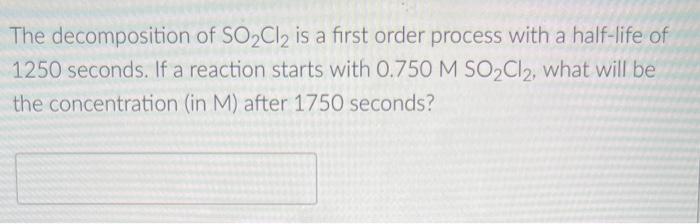 The Decomposition Of So Cl2 Is A First Order Process With A Half Life Of 1250 Seconds If A Reaction Starts With 0 750 M 1