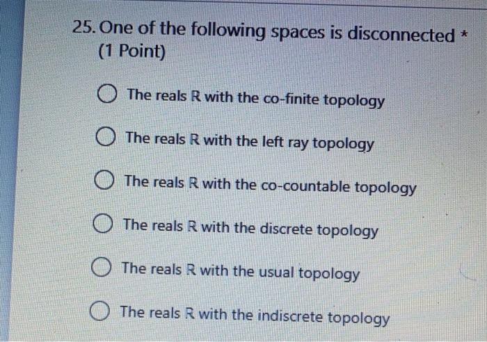 25 One Of The Following Spaces Is Disconnected 1 Point The Reals R With The Co Finite Topology The Reals R With The 1