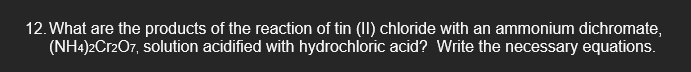 12 What Are The Products Of The Reaction Of Tin Ii Chloride With An Ammonium Dichromate Nh4 2cr2o7 Solution Acidif 1