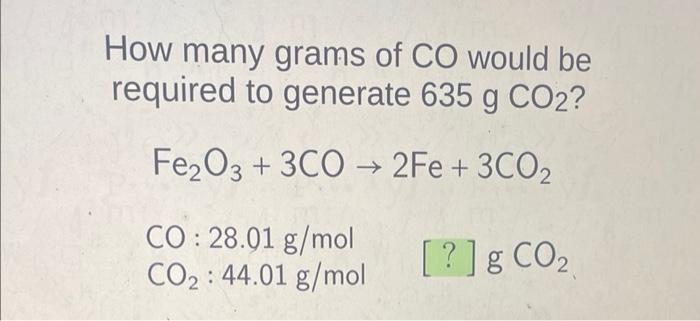 How Many Grams Of Co Would Be Required To Generate 635 G Co2 Fe O3 3co2fe 3co2 G Co Co 28 01 G Mol Co 44 01 1
