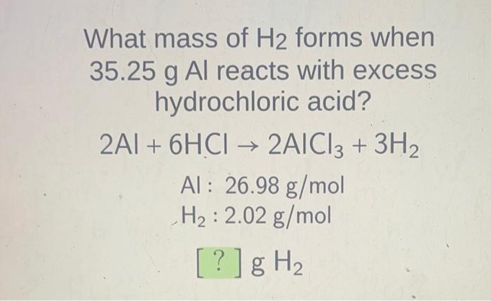 What Mass Of H2 Forms When 35 25 G Al Reacts With Excess Hydrochloric Acid 2ai 6hci 2aici 3 3h2 Al 26 98 G Mol H 2