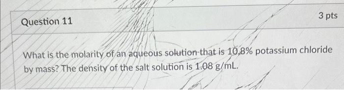 Question 11 3 Pts What Is The Molarity Of An Aqueous Solution That Is 10 8 Potassium Chloride By Mass The Density Of T 1