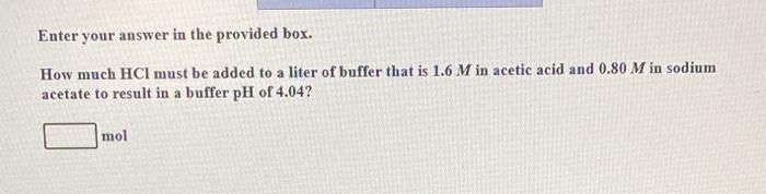 Enter Your Answer In The Provided Box How Much Hci Must Be Added To A Liter Of Buffer That Is 1 6 M In Acetic Acid And 1