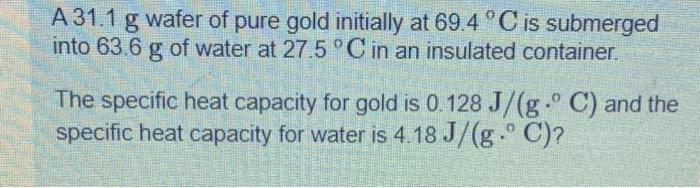 A 31 1 G Wafer Of Pure Gold Initially At 69 4 C Is Submerged Into 63 6 G Of Water At 27 5 C In An Insulated Container 1