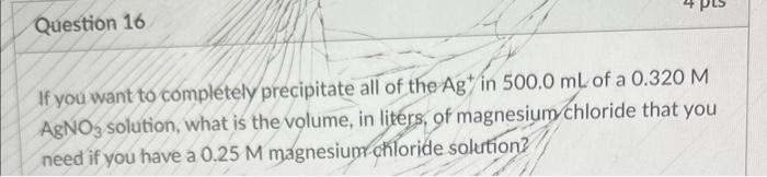 Question 16 If You Want To Completely Precipitate All Of The Ag In 500 0 Ml Of A 0 320 M Agno3 Solution What Is The Vol 1