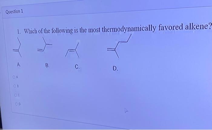 Question 1 1 Which Of The Following Is The Most Thermodynamically Favored Alkene A Da Ob Oc Od B C D 1