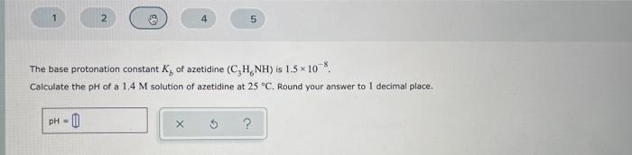 The Base Protonation Constant K Of Azetidine C H Nh Is 1 5 108 Calculate The Ph Of A 1 4 M Solution Of Azetidine 1