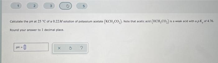1 0 2 Ph 3 Calculate The Ph At 25 C Of A 0 22m Solution Of Potassium Acetate Kch Co Note That Acetic Acid Hch 1