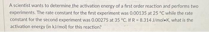 A Scientist Wants To Determine The Activation Energy Of A First Order Reaction And Performs Two Experiments The Rate Co 1