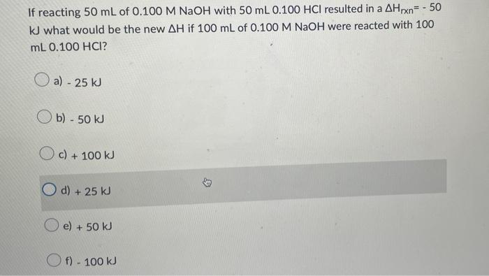 If Reacting 50 Ml Of 0 100 M Naoh With 50 Ml 0 100 Hci Resulted In A Ahrxn 50 Kj What Would Be The New Ah If 100 Ml Of 1