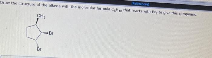 References Draw The Structure Of The Alkene With The Molecular Formula C6h10 That Reacts With Br To Give This Compoun 1