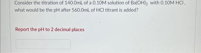 Consider The Titration Of 140 0ml Of A 0 10m Solution Of Ba Oh 2 With 0 10m Hci What Would Be The Ph After 560 0ml Of H 1