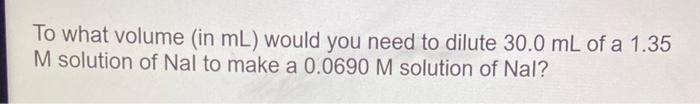 To What Volume In Ml Would You Need To Dilute 30 0 Ml Of A 1 35 M Solution Of Nal To Make A 0 0690 M Solution Of Nal 1