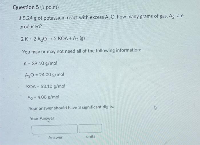 Question 5 1 Point If 5 24 G Of Potassium React With Excess A O How Many Grams Of Gas A2 Are Produced 2k 2 A 0 2 K 1