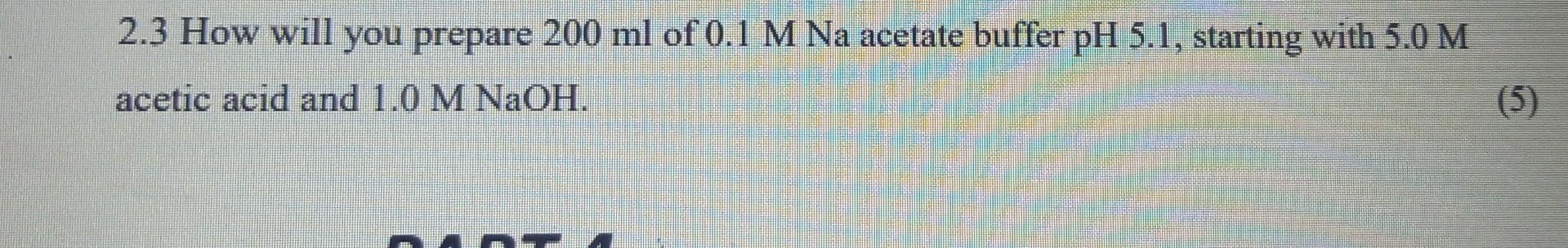 2 3 How Will You Prepare 200 Ml Of 0 1 M Na Acetate Buffer Ph 5 1 Starting With 5 0 M Acetic Acid And 1 0 M Naoh 5 1