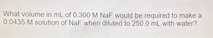 What Volume In Ml Of 0 300 M Naf Would Be Required To Make A 0 0435 M Solution Of Naf When Diluted To 250 0 Ml With Wate 1
