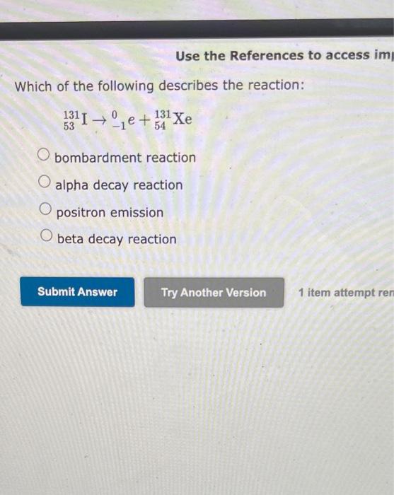 Use The References To Access Imp Which Of The Following Describes The Reaction 3 I E 1xe 53 54 O Bombardment Reaction 1