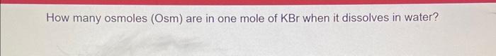 How Many Osmoles Osm Are In One Mole Of Kbr When It Dissolves In Water 1