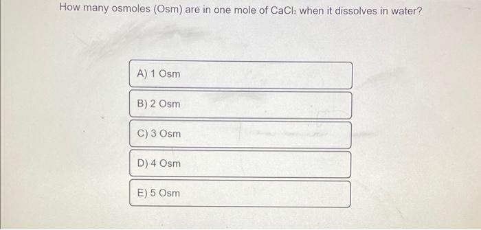 How Many Osmoles Osm Are In One Mole Of Cacl When It Dissolves In Water A 1 Osm B 2 Osm C 3 Osm D 4 Osm E 5 Osm 1