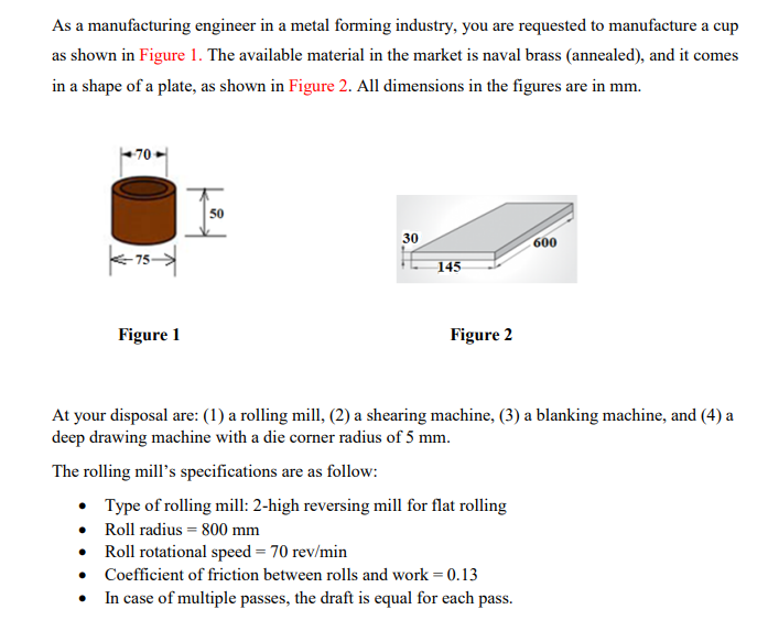 As A Manufacturing Engineer In A Metal Forming Industry You Are Requested To Manufacture A Cup As Shown In Figure 1 Th 1