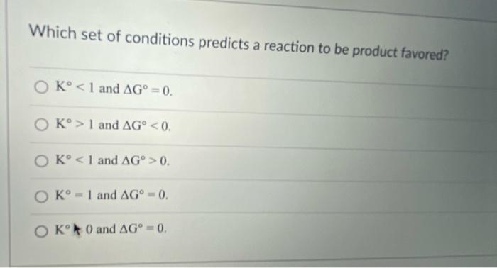 Which Set Of Conditions Predicts A Reaction To Be Product Favored O K 1 And Ag 0 K 1 And Ag 0 O K 1 And Ag 1