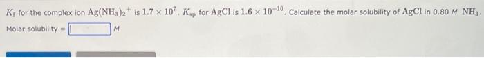 K For The Complex Ion Ag Nh3 2 Is 1 7 X 107 Kp For Agcl Is 1 6 X 10 10 Calculate The Molar Solubility Of Agcl In 0 80 1