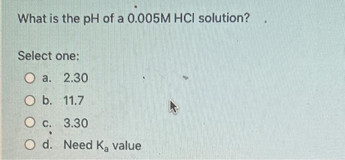 What Is The Ph Of A 0 005m Hci Solution Select One A 2 30 O B 11 7 C 3 30 O D Need Ka Value 1