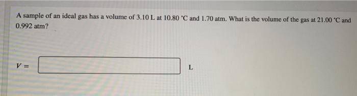 A Sample Of An Ideal Gas Has A Volume Of 3 10 L At 10 80 C And 1 70 Atm What Is The Volume Of The Gas At 21 00 C And 1