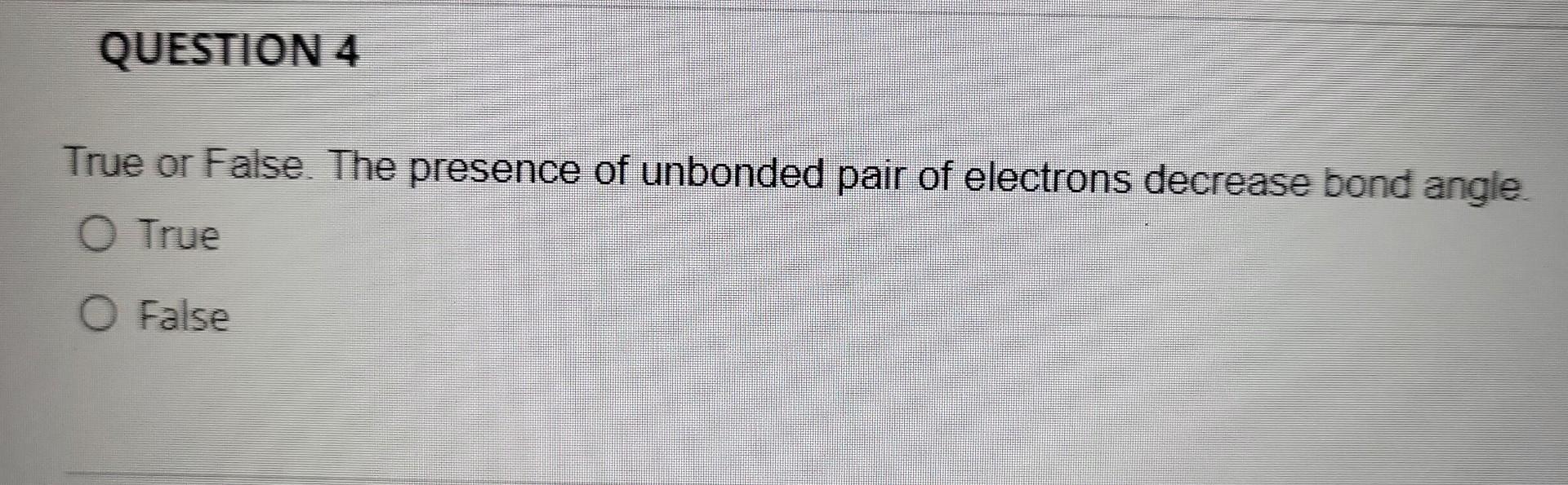Question 4 True Or False The Presence Of Unbonded Pair Of Electrons Decrease Bond Angle O True O False 1