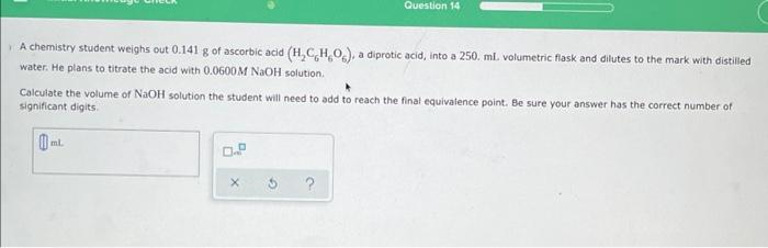 Question 14 A Chemistry Student Weighs Out 0 141 G Of Ascorbic Acid H C H O A Diprotic Acid Into A 250 Ml Volumetr 1