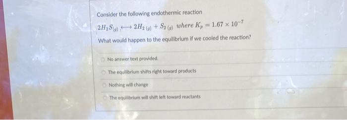 Consider The Following Endothermic Reaction 2h S 2h2 G S Where K 1 67 X 10 7 What Would Happen To The Equilibriu 1