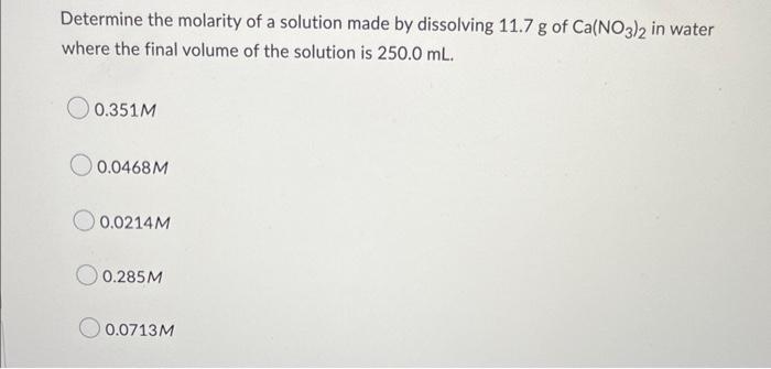 Determine The Molarity Of A Solution Made By Dissolving 11 7 G Of Ca No3 2 In Water Where The Final Volume Of The Soluti 1