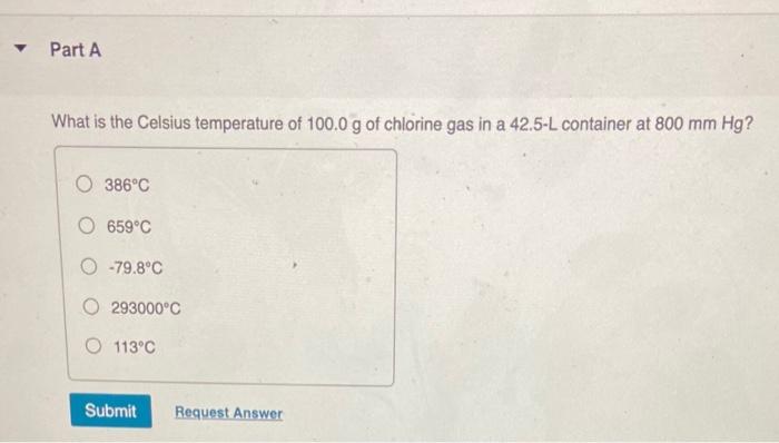 Part A What Is The Celsius Temperature Of 100 0 G Of Chlorine Gas In A 42 5 L Container At 800 Mm Hg O 386 C 659 C O 1