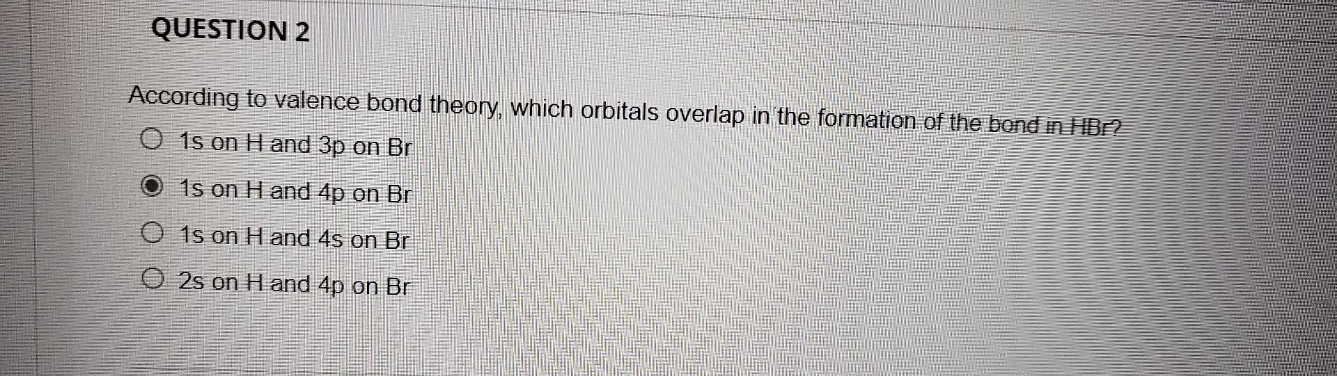 Question 2 According To Valence Bond Theory Which Orbitals Overlap In The Formation Of The Bond In Hbr O1s On H And 3p 1