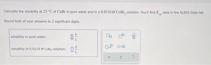 Calculate The Solubility At 25 C Of Cubr In Pure Water And In A 0 0110m Cobr Solution You Ll Find K Data In The Alek 1