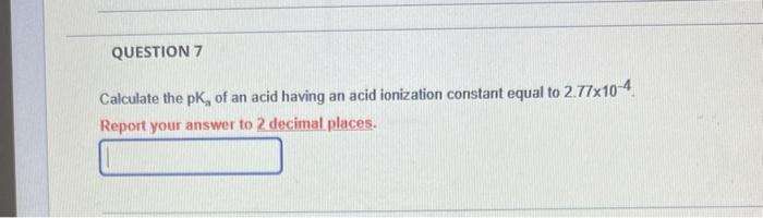 Question 7 Calculate The Pk Of An Acid Having An Acid Ionization Constant Equal To 2 77x10 4 Report Your Answer To 2 De 1