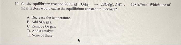14 For The Equilibrium Reaction 2so G O G 2so3 G Ahorxn 198 Kj Mol Which One Of These Factors Would Cause T 1