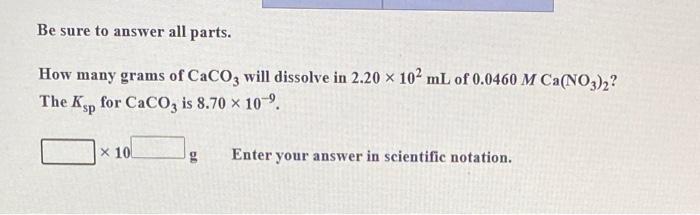 Be Sure To Answer All Parts How Many Grams Of Caco3 Will Dissolve In 2 20 X 10 Ml Of 0 0460 M Ca No3 2 For Caco3 Is 8 1