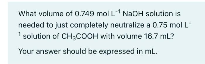 What Volume Of 0 749 Mol L 1 Naoh Solution Is Needed To Just Completely Neutralize A 0 75 Mol L 1 Solution Of Ch3cooh W 1