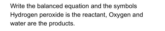 Write The Balanced Equation And The Symbols Hydrogen Peroxide Is The Reactant Oxygen And Water Are The Products 1
