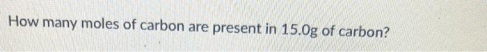 How Many Moles Of Carbon Are Present In 15 0g Of Carbon How Many Moles Of Carbon Tetrachloride Are Present In 18 0g Of 1