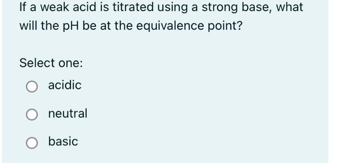 If A Weak Acid Is Titrated Using A Strong Base What Will The Ph Be At The Equivalence Point Select One O Acidic O Neu 1