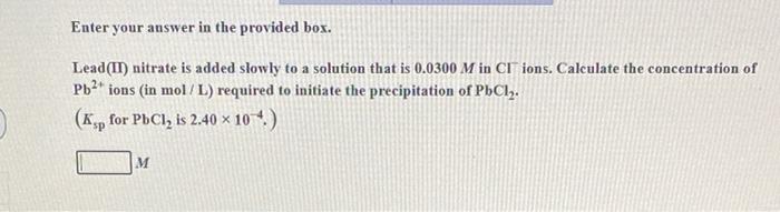 Enter Your Answer In The Provided Box Lead Ii Nitrate Is Added Slowly To A Solution That Is 0 0300 M In Ci Ions Calc 1