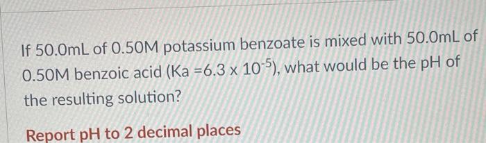 If 50 0ml Of 0 50m Potassium Benzoate Is Mixed With 50 0ml Of 0 50m Benzoic Acid Ka 6 3 X 10 5 What Would Be The Ph 1