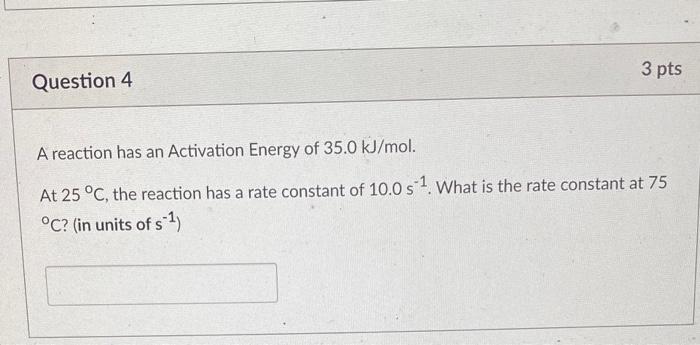 Question 4 3 Pts A Reaction Has An Activation Energy Of 35 0 Kj Mol At 25 C The Reaction Has A Rate Constant Of 10 0 1