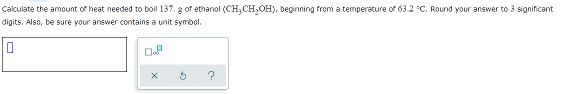Calculate The Amount Of Heat Needed To Boil 137 G Of Ethanol Ch3ch Oh Beginning From A Temperature Of 63 2 C Round 1