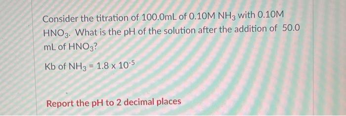 Consider The Titration Of 100 0ml Of 0 10m Nh3 With 0 10m Hno3 What Is The Ph Of The Solution After The Addition Of 50 1