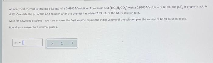 An Analytical Chemist Is Titrating 56 6 Ml Of A 0 6800m Solution Of Propionic Acid Hc H Co With A 0 9300m Solution Of 1